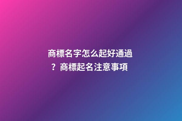 商標名字怎么起好通過？商標起名注意事項-第1張-商標起名-玄機派